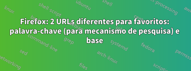 Firefox: 2 URLs diferentes para favoritos: palavra-chave (para mecanismo de pesquisa) e base