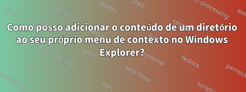 Como posso adicionar o conteúdo de um diretório ao seu próprio menu de contexto no Windows Explorer?