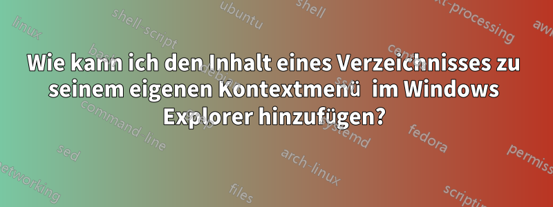 Wie kann ich den Inhalt eines Verzeichnisses zu seinem eigenen Kontextmenü im Windows Explorer hinzufügen?