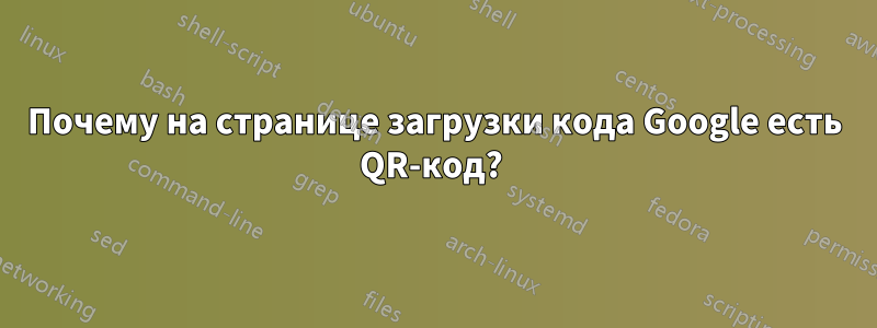 Почему на странице загрузки кода Google есть QR-код? 