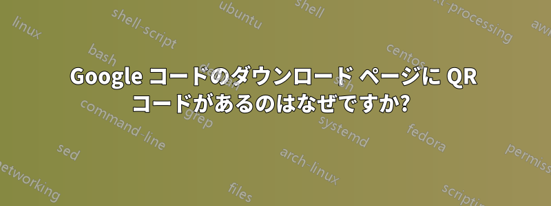 Google コードのダウンロード ページに QR コードがあるのはなぜですか? 