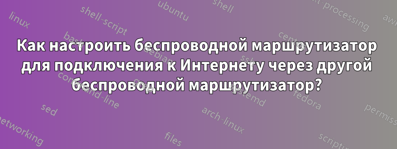 Как настроить беспроводной маршрутизатор для подключения к Интернету через другой беспроводной маршрутизатор?