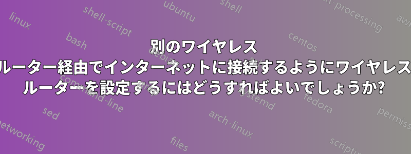 別のワイヤレス ルーター経由でインターネットに接続するようにワイヤレス ルーターを設定するにはどうすればよいでしょうか?