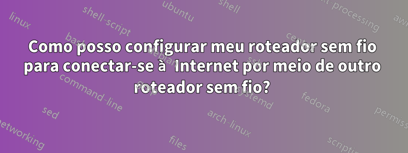 Como posso configurar meu roteador sem fio para conectar-se à Internet por meio de outro roteador sem fio?