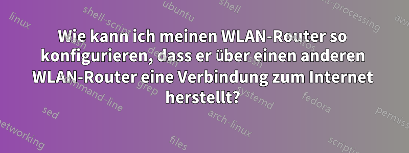 Wie kann ich meinen WLAN-Router so konfigurieren, dass er über einen anderen WLAN-Router eine Verbindung zum Internet herstellt?