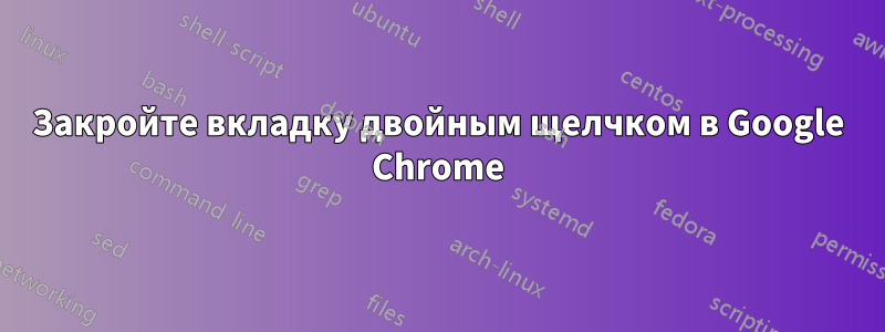 Закройте вкладку двойным щелчком в Google Chrome