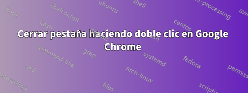 Cerrar pestaña haciendo doble clic en Google Chrome