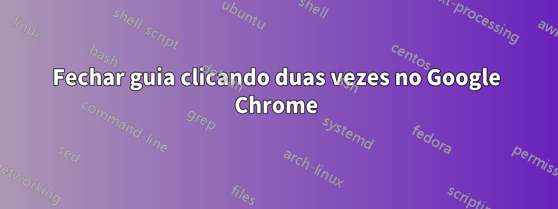 Fechar guia clicando duas vezes no Google Chrome