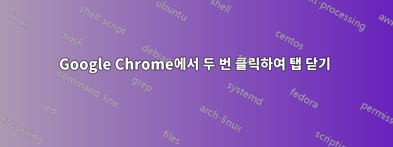 Google Chrome에서 두 번 클릭하여 탭 닫기