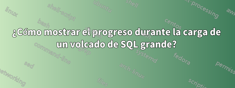 ¿Cómo mostrar el progreso durante la carga de un volcado de SQL grande?