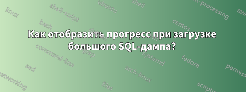 Как отобразить прогресс при загрузке большого SQL-дампа?