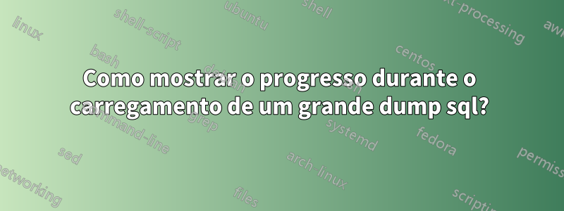 Como mostrar o progresso durante o carregamento de um grande dump sql?