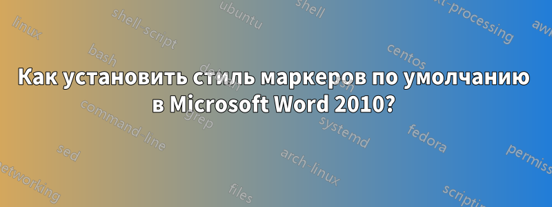 Как установить стиль маркеров по умолчанию в Microsoft Word 2010?