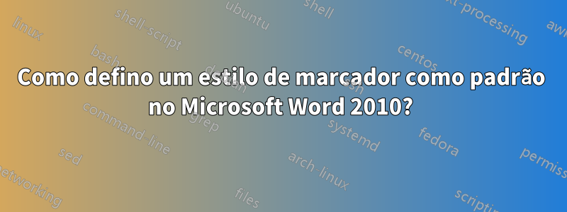 Como defino um estilo de marcador como padrão no Microsoft Word 2010?