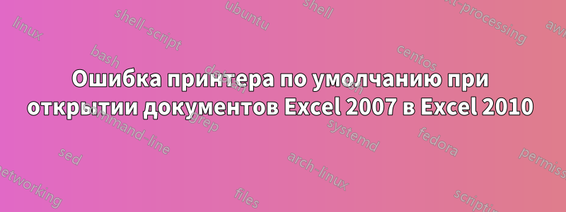 Ошибка принтера по умолчанию при открытии документов Excel 2007 в Excel 2010