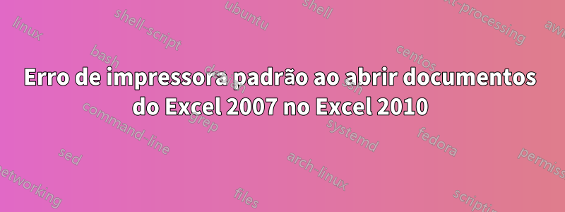 Erro de impressora padrão ao abrir documentos do Excel 2007 no Excel 2010