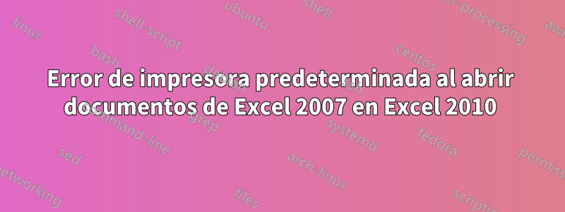 Error de impresora predeterminada al abrir documentos de Excel 2007 en Excel 2010