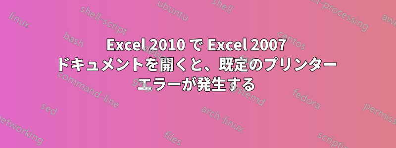 Excel 2010 で Excel 2007 ドキュメントを開くと、既定のプリンター エラーが発生する