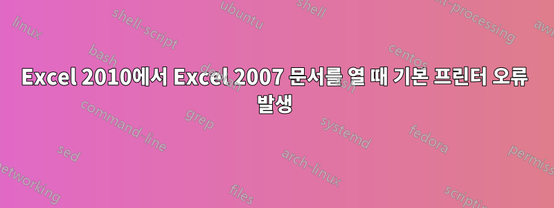 Excel 2010에서 Excel 2007 문서를 열 때 기본 프린터 오류 발생