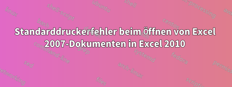 Standarddruckerfehler beim Öffnen von Excel 2007-Dokumenten in Excel 2010