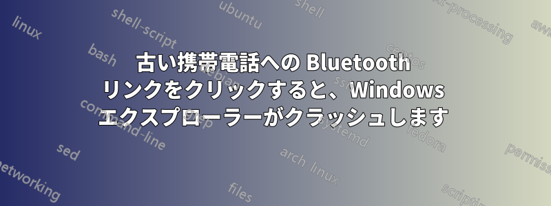 古い携帯電話への Bluetooth リンクをクリックすると、Windows エクスプローラーがクラッシュします