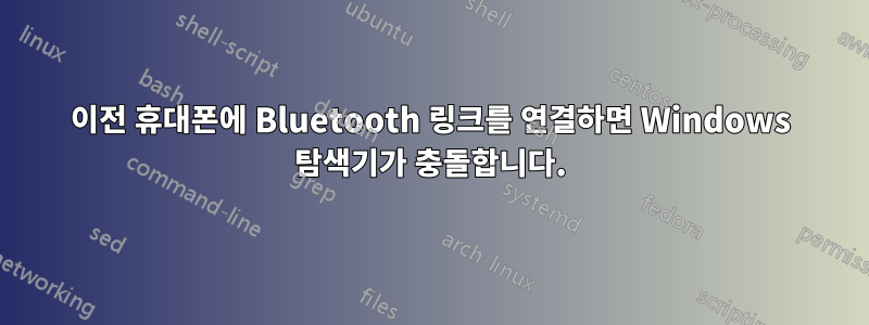 이전 휴대폰에 Bluetooth 링크를 연결하면 Windows 탐색기가 충돌합니다.