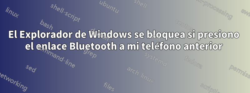 El Explorador de Windows se bloquea si presiono el enlace Bluetooth a mi teléfono anterior