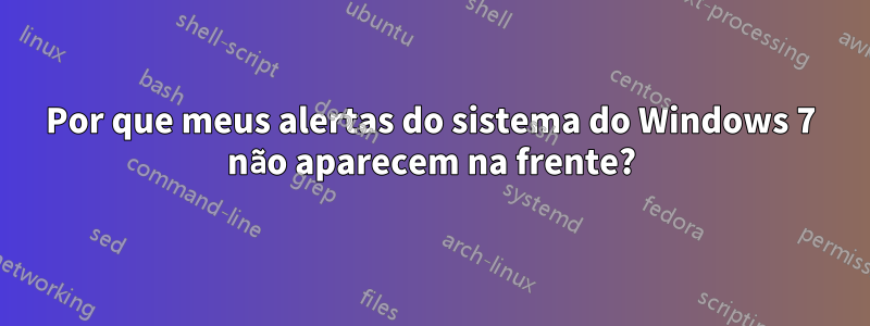 Por que meus alertas do sistema do Windows 7 não aparecem na frente?