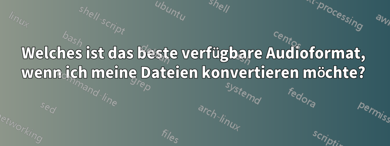 Welches ist das beste verfügbare Audioformat, wenn ich meine Dateien konvertieren möchte?