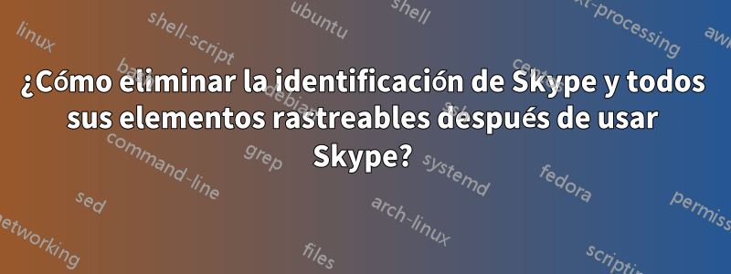 ¿Cómo eliminar la identificación de Skype y todos sus elementos rastreables después de usar Skype?