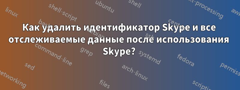 Как удалить идентификатор Skype и все отслеживаемые данные после использования Skype?