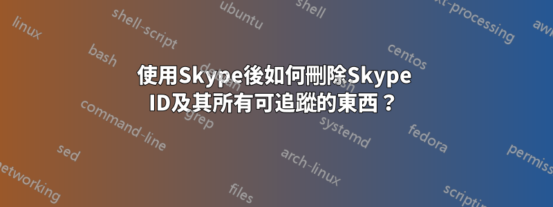 使用Skype後如何刪除Skype ID及其所有可追蹤的東西？