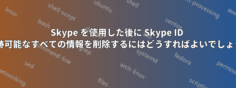 Skype を使用した後に Skype ID と追跡可能なすべての情報を削除するにはどうすればよいでしょうか?