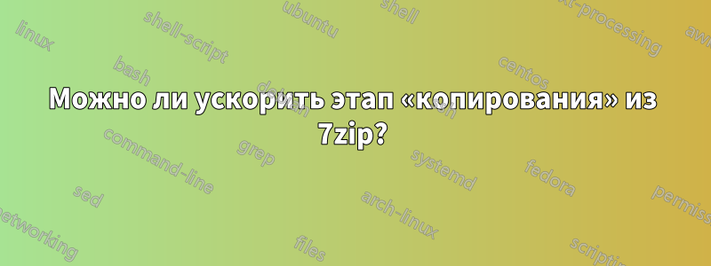 Можно ли ускорить этап «копирования» из 7zip?