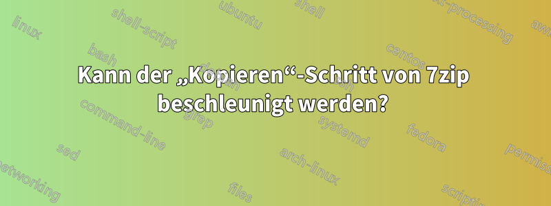 Kann der „Kopieren“-Schritt von 7zip beschleunigt werden?