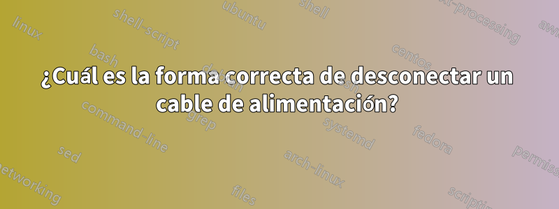 ¿Cuál es la forma correcta de desconectar un cable de alimentación?