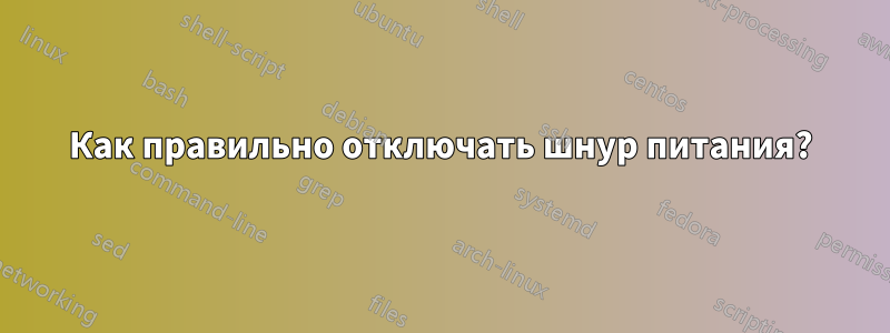 Как правильно отключать шнур питания?