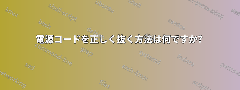 電源コードを正しく抜く方法は何ですか?