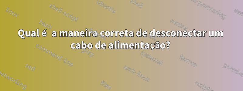 Qual é a maneira correta de desconectar um cabo de alimentação?