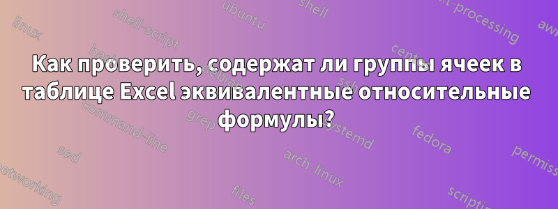 Как проверить, содержат ли группы ячеек в таблице Excel эквивалентные относительные формулы?