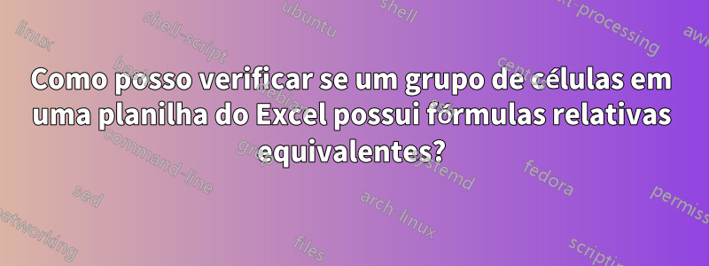 Como posso verificar se um grupo de células em uma planilha do Excel possui fórmulas relativas equivalentes?