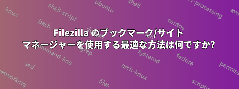 Filezilla のブックマーク/サイト マネージャーを使用する最適な方法は何ですか?