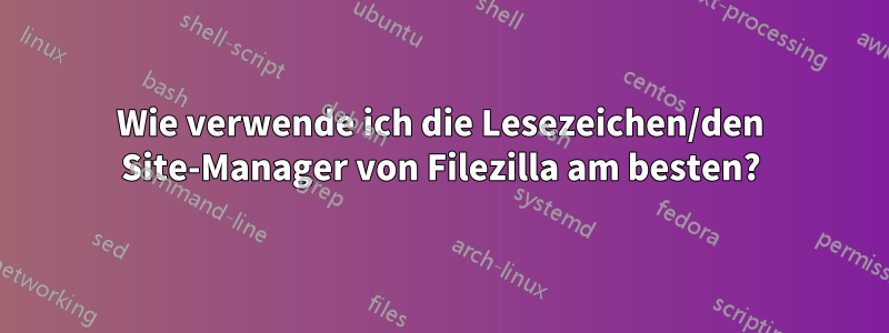 Wie verwende ich die Lesezeichen/den Site-Manager von Filezilla am besten?