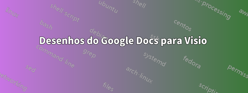 Desenhos do Google Docs para Visio