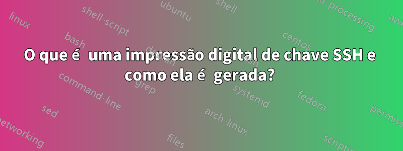 O que é uma impressão digital de chave SSH e como ela é gerada?