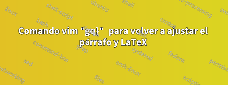 Comando vim "gq}" para volver a ajustar el párrafo y LaTeX