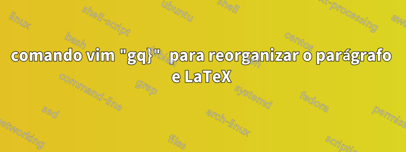 comando vim "gq}" para reorganizar o parágrafo e LaTeX