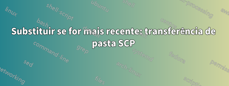 Substituir se for mais recente: transferência de pasta SCP