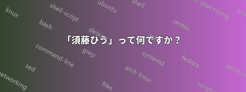 「須藤ひう」って何ですか？