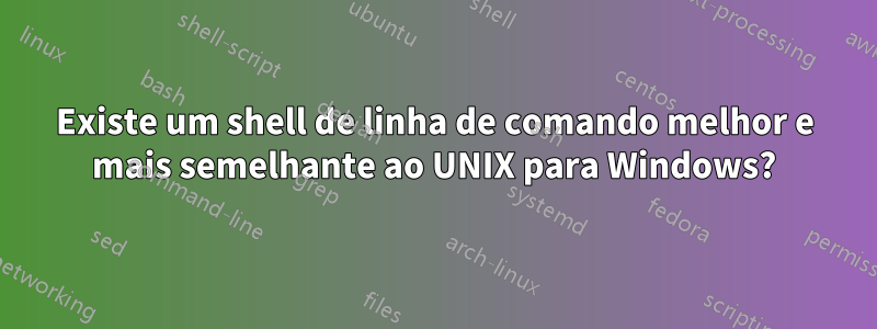 Existe um shell de linha de comando melhor e mais semelhante ao UNIX para Windows?